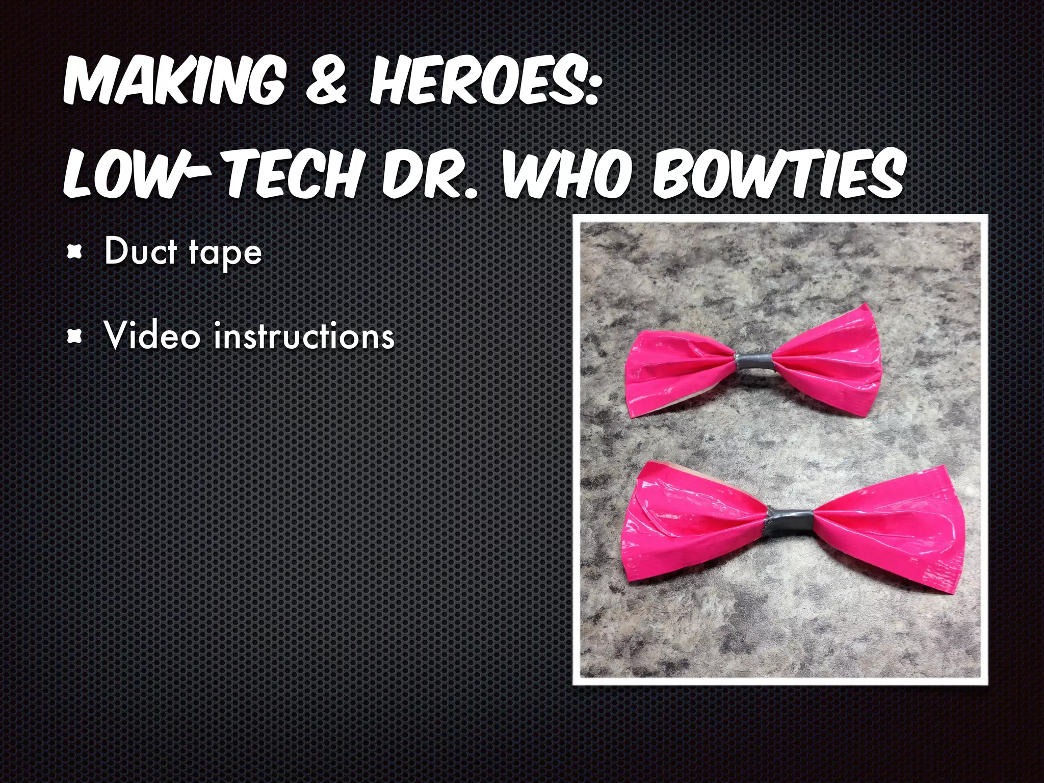 Making & Heroes: 
Low-Tech Dr. Who Bowties 
Duct tape 
Video instructions 
 