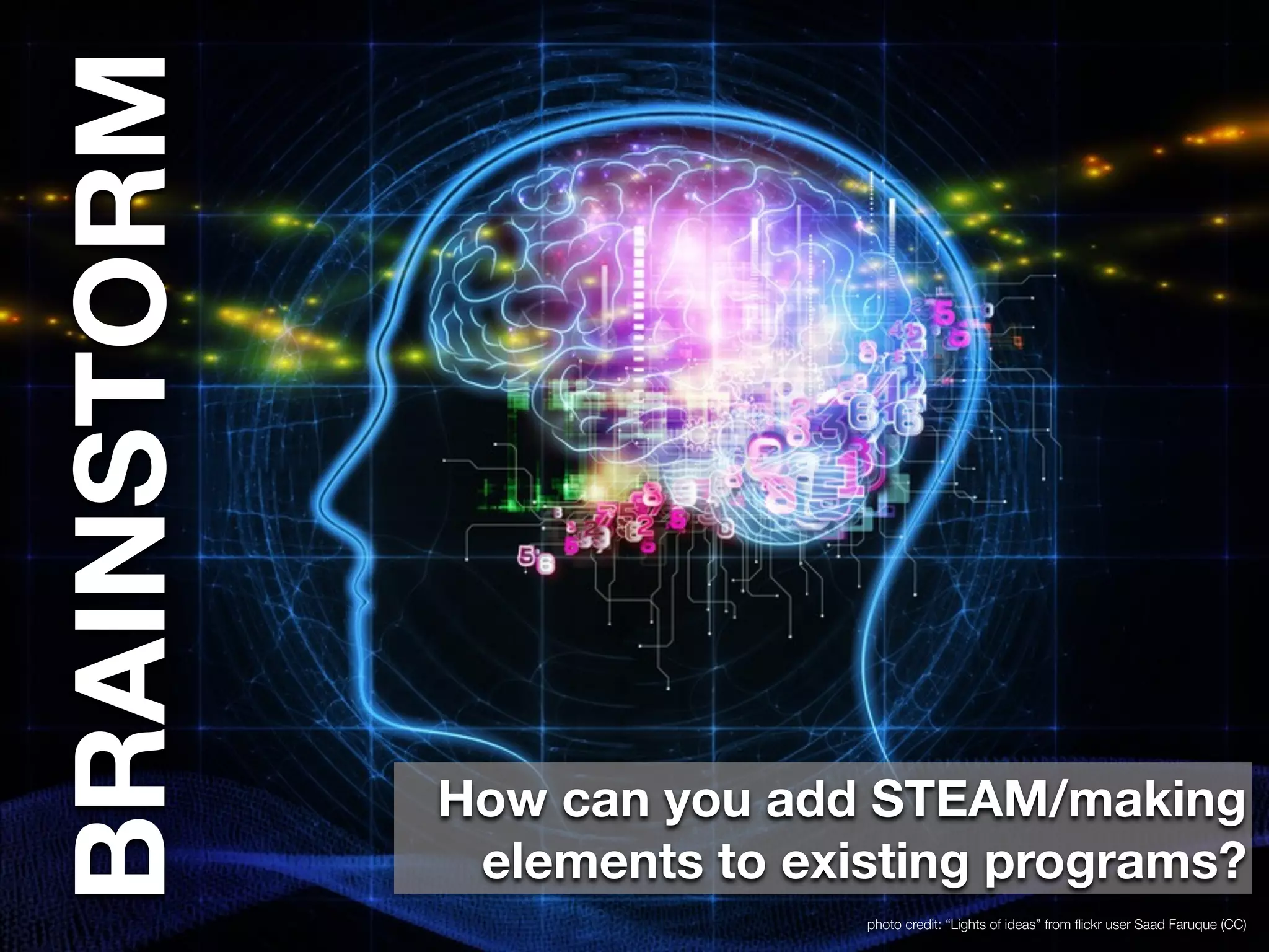 photo credit: “Lights of ideas” from flickr user Saad Faruque (CC) 
BRAINSTORM 
How can you add STEAM/making 
elements to existing programs? 
 