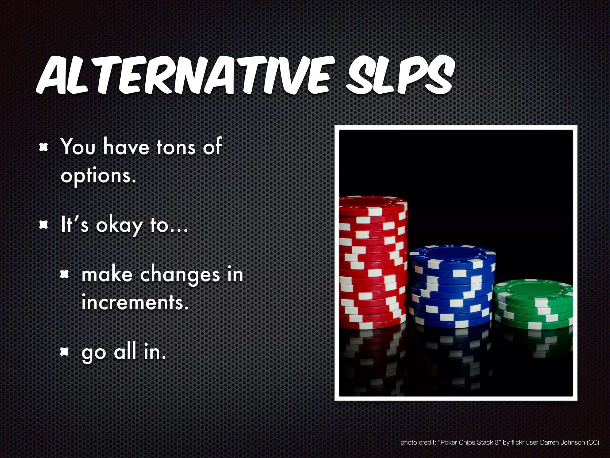 Alternative SLPs 
You have tons of 
options. 
It’s okay to… 
make changes in 
increments. 
go all in. 
photo credit: “Poker Chips Stack 3” by flickr user Darren Johnson (CC) 
 