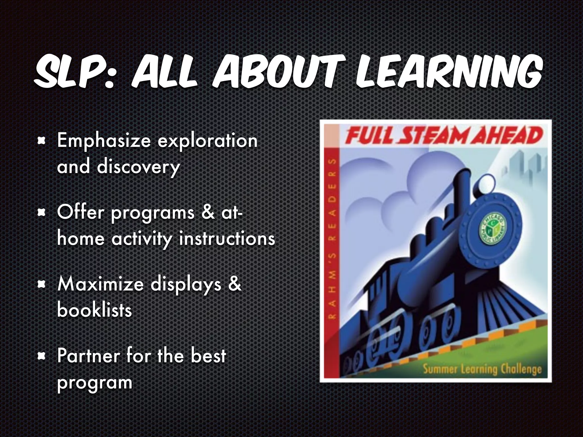 SLP: All About Learning 
Emphasize exploration 
and discovery 
Offer programs & at-home 
activity instructions 
Maximize displays & 
booklists 
Partner for the best 
program 
 