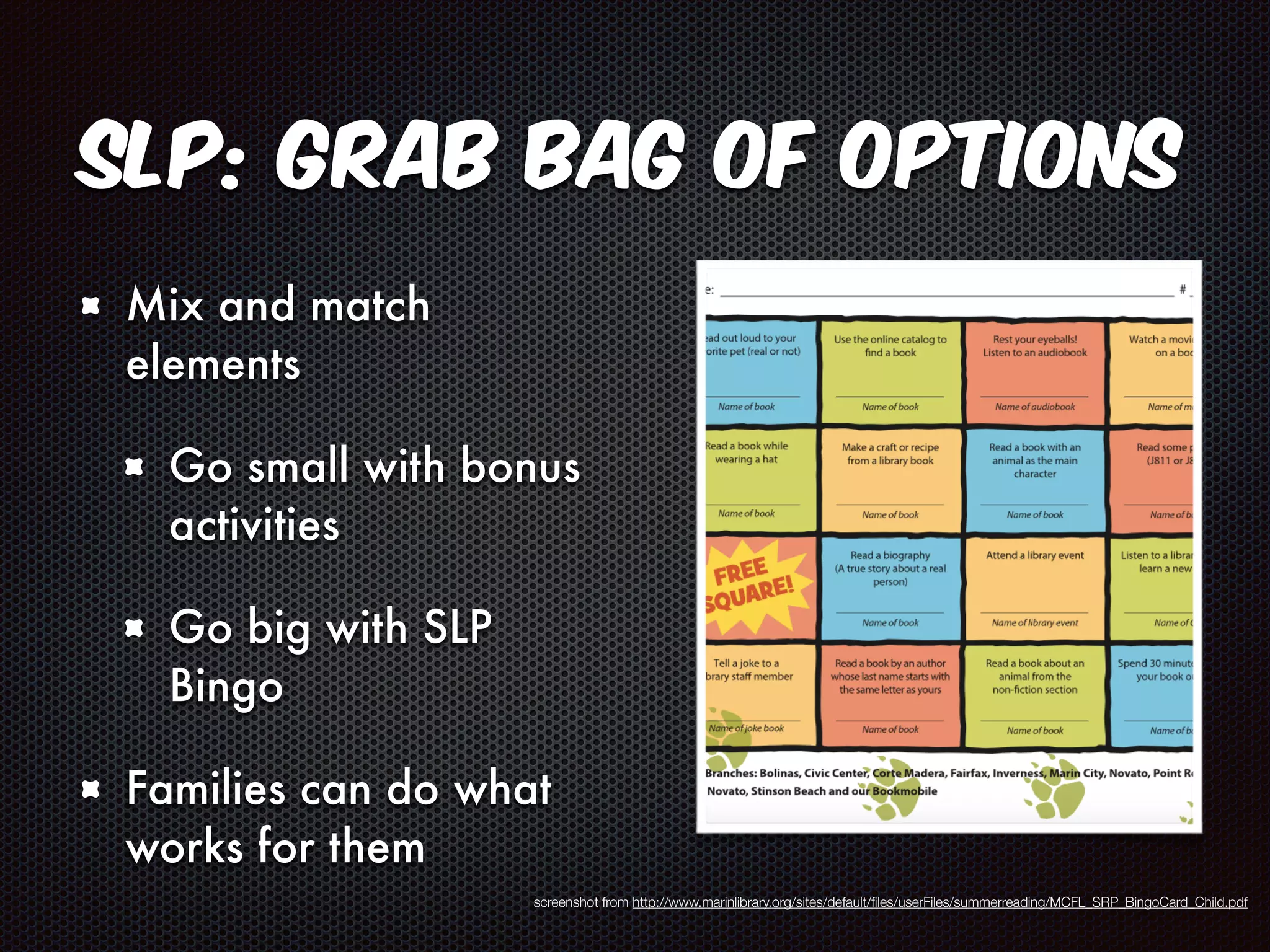 SLP: Grab Bag of Options 
Mix and match 
elements 
Go small with bonus 
activities 
Go big with SLP 
Bingo 
Families can do what 
works for them 
screenshot from http://www.marinlibrary.org/sites/default/files/userFiles/summerreading/MCFL_SRP_BingoCard_Child.pdf 
 