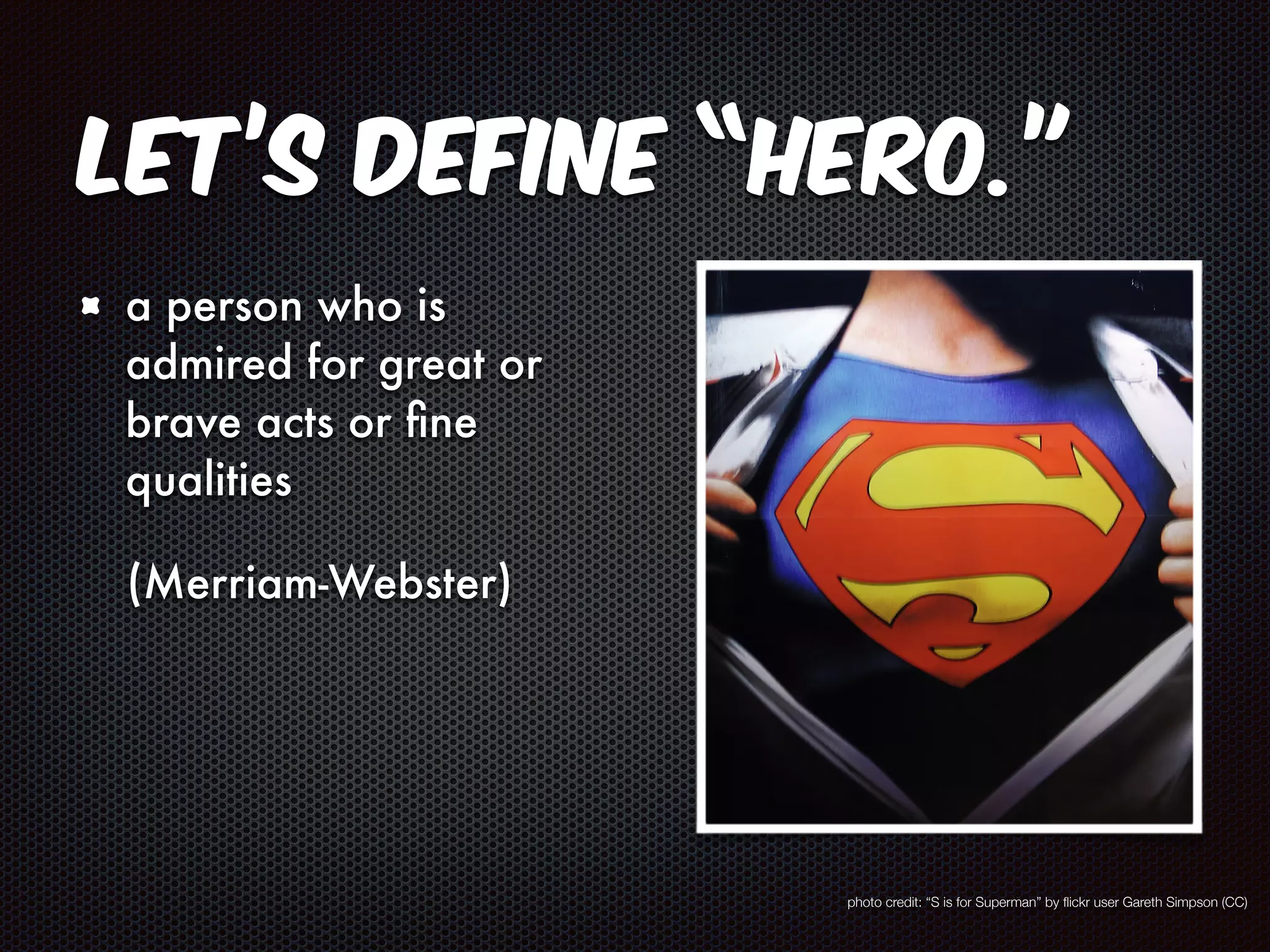Let’s define “hero.” 
a person who is 
admired for great or 
brave acts or fine 
qualities 
(Merriam-Webster) 
photo credit: “S is for Superman” by flickr user Gareth Simpson (CC) 
 