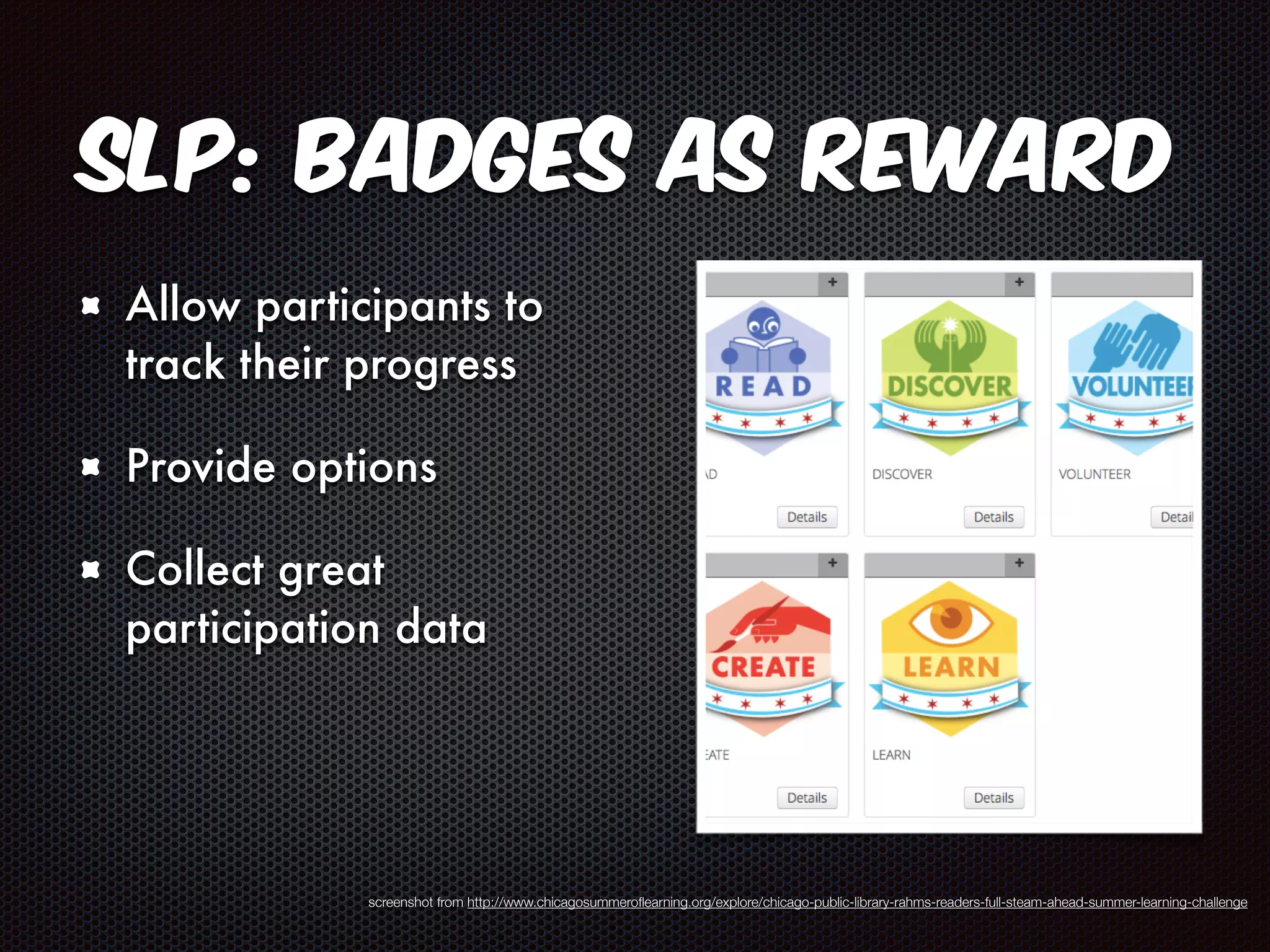 SLP: Badges as Reward 
Allow participants to 
track their progress 
Provide options 
Collect great 
participation data 
screenshot from http://www.chicagosummeroflearning.org/explore/chicago-public-library-rahms-readers-full-steam-ahead-summer-learning-challenge 
 