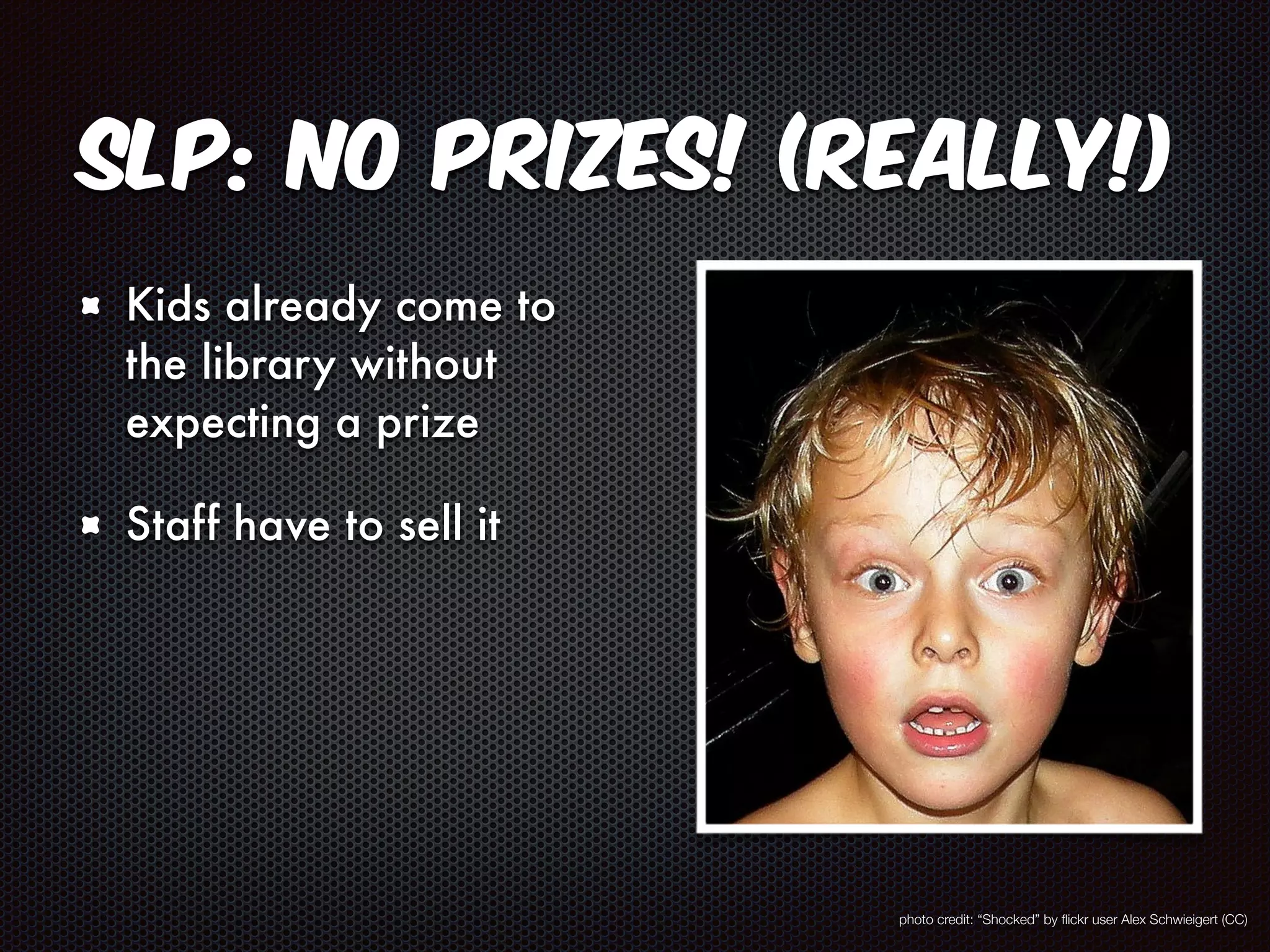 SLP: No Prizes! (Really!) 
Kids already come to 
the library without 
expecting a prize 
Staff have to sell it 
photo credit: “Shocked” by flickr user Alex Schwieigert (CC) 
 