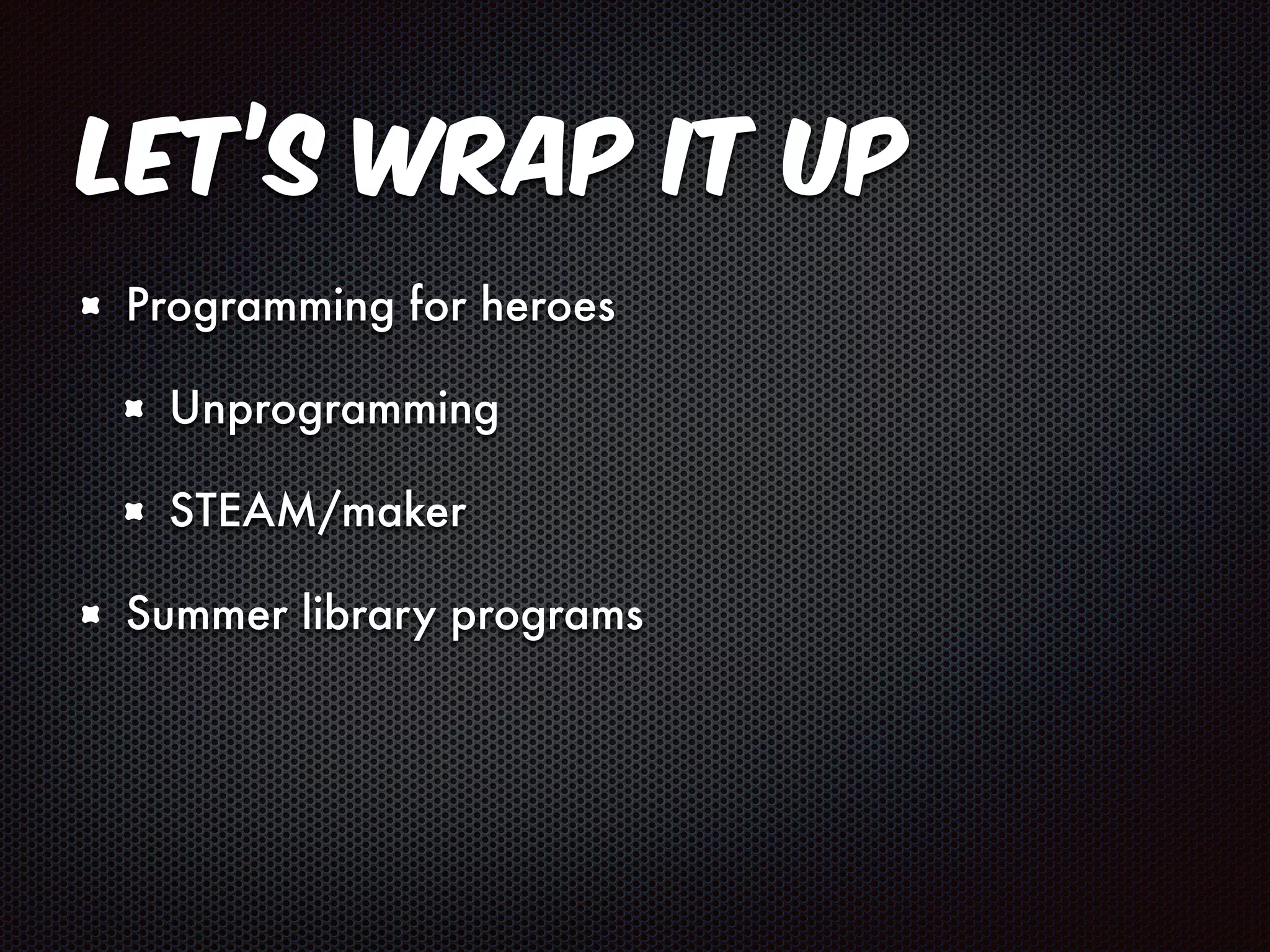 Let’s Wrap It Up 
Programming for heroes 
Unprogramming 
STEAM/maker 
Summer library programs 
 