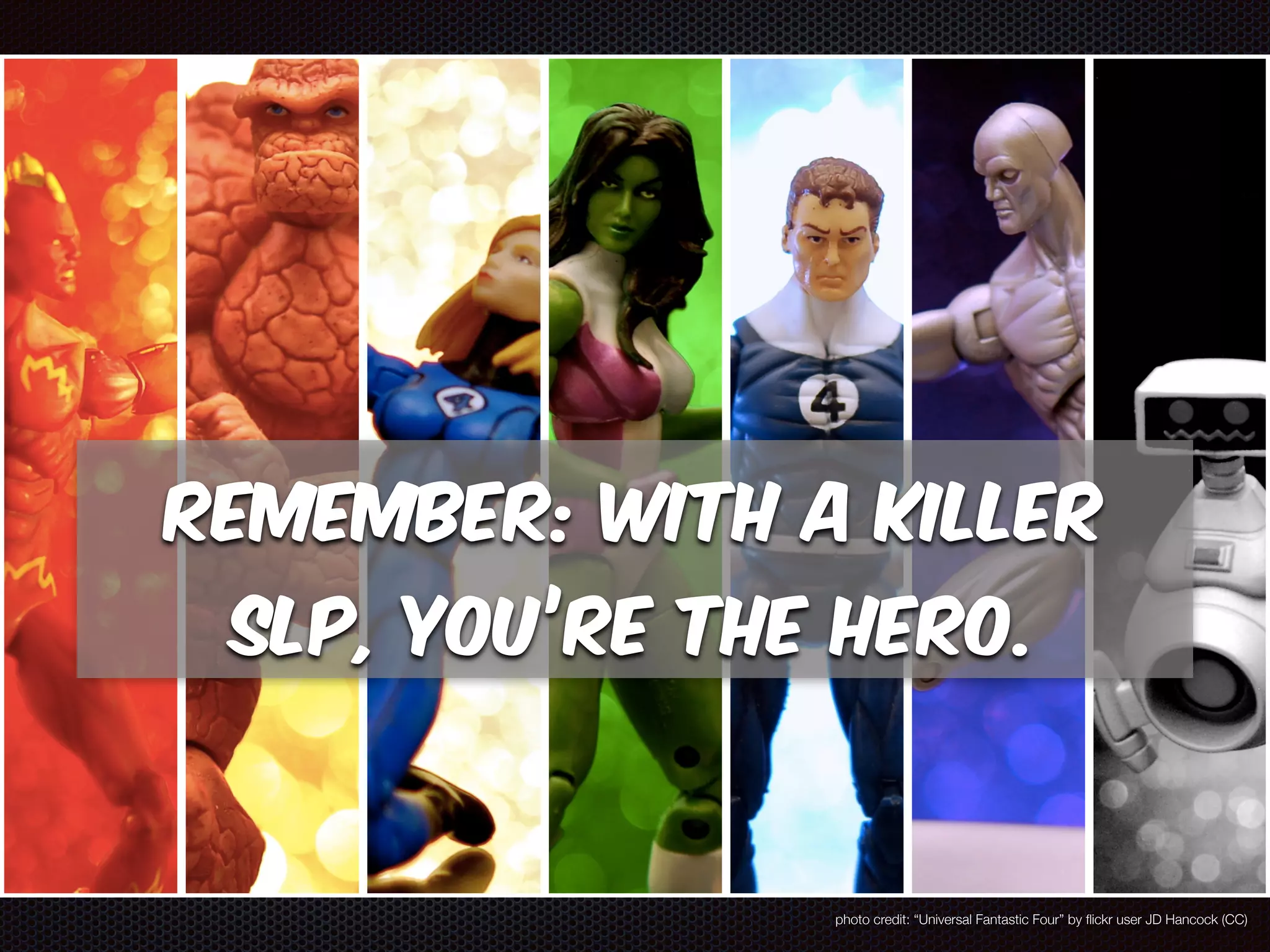 Remember: With a killer 
SLP, you’re the hero. 
photo credit: “Universal Fantastic Four” by flickr user JD Hancock (CC) 
 