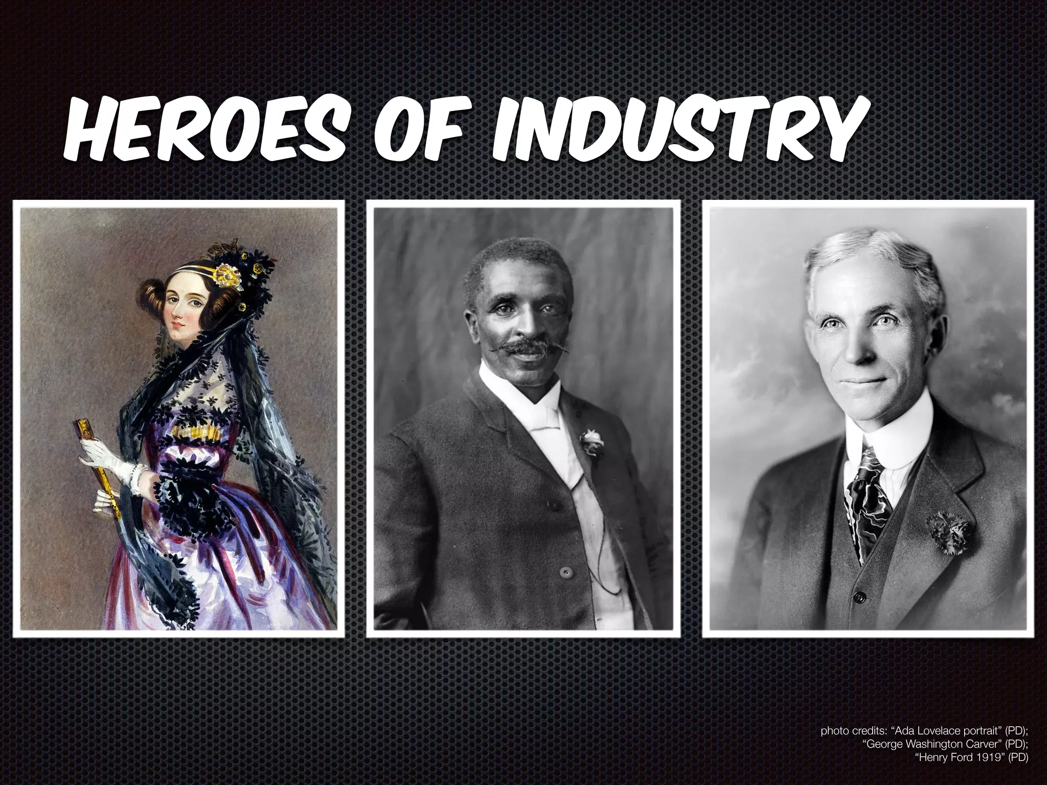 Heroes of Industry 
photo credits: “Ada Lovelace portrait” (PD); 
“George Washington Carver” (PD); 
“Henry Ford 1919” (PD) 
 