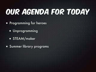 Our Agenda for Today 
Programming for heroes 
Unprogramming 
STEAM/maker 
Summer library programs 
 