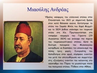 Μπότσαρης Μάρκος
      Ηγέτης της Ελληνικής Επανάστασης και από
        τις ευγενέστερες μορφές του Αγώνα, γιος
        του Κίτσου Μπότσαρη από τη μεγάλη
        οικογένεια των Σουλιωτών αγωνιστών.
        Συμμετείχε σε πολλές μάχες και νίκησε
        τους Τούρκους (Κομπότι, Πλάκα, πρώτη
        πολιορκία του Μεσολογγίου) και για τη
        γενναιότητά        του       διορίστηκε
        αρχιστράτηγος της δυτικής Στερεάς
        Ελλάδας,    αξίωμα    όμως   που    δεν
        αποδέχτηκε.     Το    1823    επιτέθηκε
        αιφνιδιαστικά κατά του στρατοπέδου των
        Τούρκων στο Κεφαλόβρυσο κοντά στο
        Καρπενήσι, όπου και τραυματίστηκε
        θανάσιμα (9 Αυγούστου). Θάφτηκε στο
        Μεσολόγγι.
 