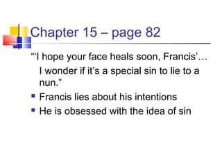 Chapter 15 – page 82
“‘I hope your face heals soon, Francis’…
I wonder if it’s a special sin to lie to a
nun.”
 Francis lies about his intentions
 He is obsessed with the idea of sin
 