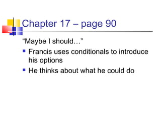 Chapter 17 – page 90
“Maybe I should…”
 Francis uses conditionals to introduce
his options
 He thinks about what he could do
 