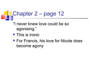 Chapter 2 – page 12
“I never knew love could be so
agonising.”
 This is ironic
 For Francis, his love for Nicole does
become agony
 