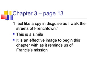 Chapter 3 – page 13
“I feel like a spy in disguise as I walk the
streets of Frenchtown.”
 This is a simile
 It is an effective image to begin this
chapter with as it reminds us of
Francis’s mission
 