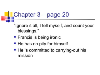 Chapter 3 – page 20
“Ignore it all, I tell myself, and count your
blessings.”
 Francis is being ironic
 He has no pity for himself
 He is committed to carrying-out his
mission
 