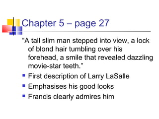 Chapter 5 – page 27
“A tall slim man stepped into view, a lock
of blond hair tumbling over his
forehead, a smile that revealed dazzling
movie-star teeth.”
 First description of Larry LaSalle
 Emphasises his good looks
 Francis clearly admires him
 