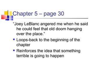 Chapter 5 – page 30
“Joey LeBlanc angered me when he said
he could feel that old doom hanging
over the place.”
 Loops-back to the beginning of the
chapter
 Reinforces the idea that something
terrible is going to happen
 