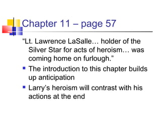Chapter 11 – page 57
“Lt. Lawrence LaSalle… holder of the
Silver Star for acts of heroism… was
coming home on furlough.”
 The introduction to this chapter builds
up anticipation
 Larry’s heroism will contrast with his
actions at the end
 
