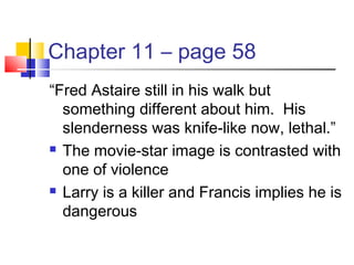 Chapter 11 – page 58
“Fred Astaire still in his walk but
something different about him. His
slenderness was knife-like now, lethal.”
 The movie-star image is contrasted with
one of violence
 Larry is a killer and Francis implies he is
dangerous
 