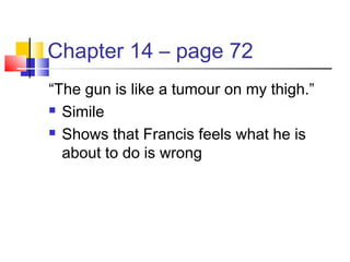 Chapter 14 – page 72
“The gun is like a tumour on my thigh.”
 Simile
 Shows that Francis feels what he is
about to do is wrong
 
