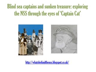 Blind sea captains and sunken treasure: exploring
the NSS through the eyes of ‘Captain Cat’
http://whatsbehindthenss.blogspot.co.uk/
 