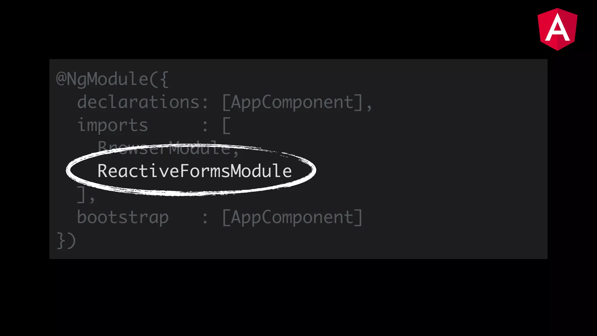@NgModule({
declarations: [AppComponent],
imports : [
BrowserModule,
ReactiveFormsModule
],
bootstrap : [AppComponent]
})
 