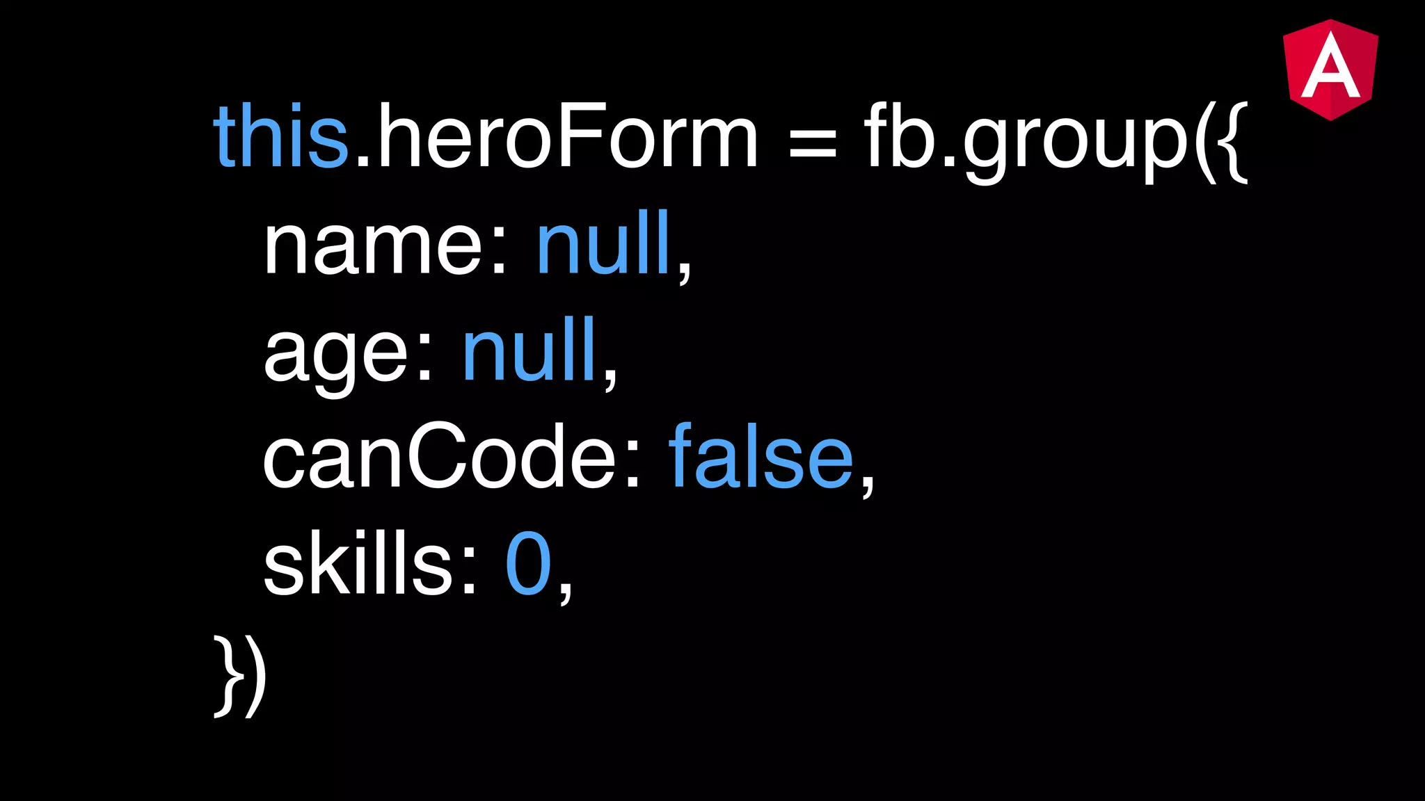this.heroForm = fb.group({ name: null, age: null, canCode: false, skills: 0, })