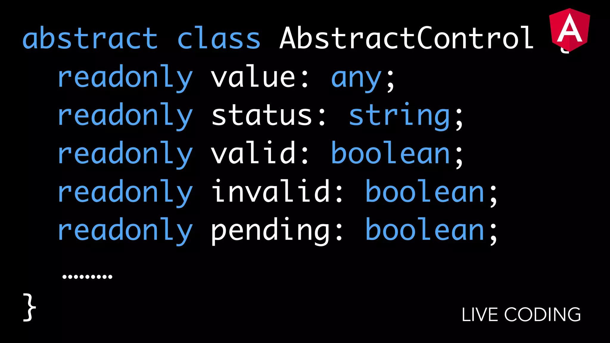 abstract class AbstractControl { readonly value: any; readonly status: string; readonly valid: boolean; readonly invalid: boolean; readonly pending: boolean; ……… } LIVE CODING