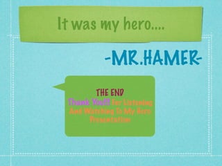 It was my hero....

            -MR.HAMER-
        THE END
 Thank You!!! For Listening
 And Watching To My Hero
      Presentation
 