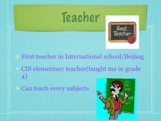 Teacher

First teacher in International school/Beijing
CIS elementary teacher(taught me in grade
4)
Can teach every subjects
 