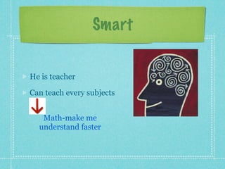 Smart


He is teacher

Can teach every subjects


   Math-make me
  understand faster
 