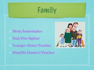 Family

Mom/homemaker
Dad/Fire-fighter
Younger Sister/Teacher
Him(Mr.Hamer)/Teacher
 