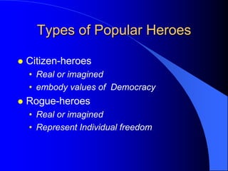 Types of Popular Heroes

   Citizen-heroes
    • Real or imagined
    • embody values of Democracy
   Rogue-heroes
    • Real or imagined
    • Represent Individual freedom
 