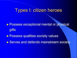 Types I: citizen heroes

   Possess exceptional mental or physical
    gifts
   Possess qualities society values
   Serves and defends mainstream society
 