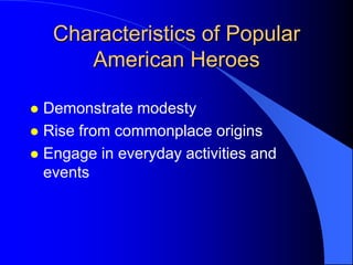 Characteristics of Popular
       American Heroes

 Demonstrate modesty
 Rise from commonplace origins
 Engage in everyday activities and
  events
 