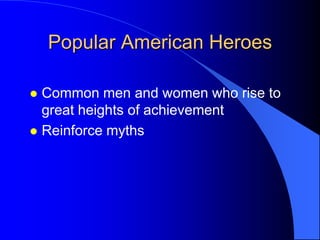 Popular American Heroes

 Common men and women who rise to
  great heights of achievement
 Reinforce myths
 