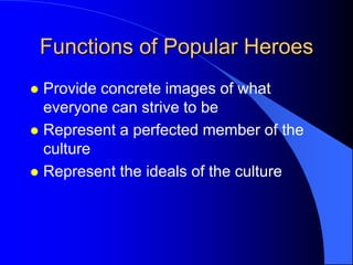 Functions of Popular Heroes
 Provide concrete images of what
  everyone can strive to be
 Represent a perfected member of the
  culture
 Represent the ideals of the culture
 