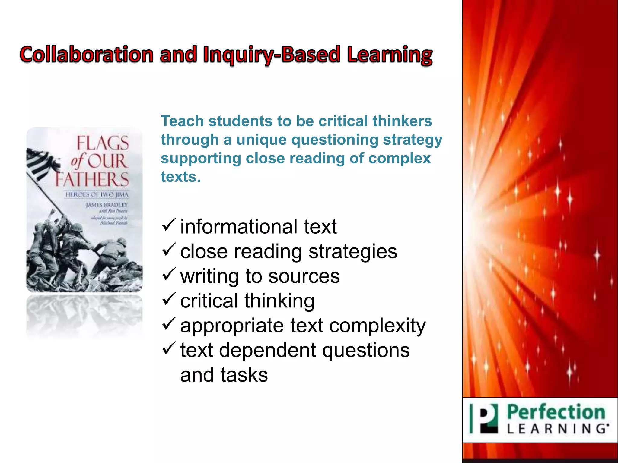 Teach students to be critical thinkers
through a unique questioning strategy
supporting close reading of complex
texts.
 informational text
 close reading strategies
 writing to sources
 critical thinking
 appropriate text complexity
 text dependent questions
and tasks
 