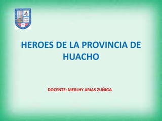 HEROES DE LA PROVINCIA DE
HUACHO
DOCENTE: MERLHY ARIAS ZUÑIGA
 
