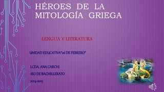 HÉROES DE LA 
MITOLOGÍA GRIEGA 
LENGUA Y LITERATURA 
UNIDAD EDUCATIVA”26 DE FEBRERO” 
LCDA. ANA CARCHI 
1RO DE BACHILLERATO 
2014-2015 
 