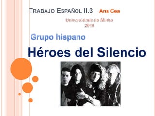 TrabajoEspañol II.3 Ana Cea Universidade do Minho 2010 Grupo hispano Héroesdel Silencio 