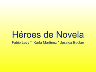 Héroes de Novela
Fabio Levy * Karla Martínez * Jessica Becker
 