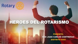 HEROES DEL ROTARISMO
PONENTE:
EGD JUAN CARLOS CONTRERAS
DISTRITO-4455
 