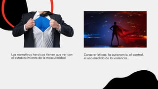 Las narrativas heroicas tienen que ver con

el establecimiento de la masculinidad
Características: la autonomía, el control,

el uso medido de la violencia…
 