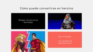 Romper vínculo con la

feminidad
Ser un hombre


¿son iguales las

superheroínas?
Cómo puede convertirse en heroína
 