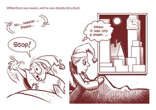 Wilberforce was aware, and he was deeply disturbed.
No… Master …
Please…
Stop!
Whew.
It was only
a dream. …
 