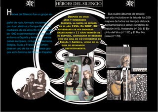 H   éroes del Silencio fue un grupo es-
                                                 DESPUÉS     DE DOCE
                                                                                     Sus cuatro álbumes de estudio
                                                                                 han sido incluidos en la lista de los 250
                                              AÑOS Y NUMEROSOS
                                            ÁLBUMES, LA BANDA SE SEPARÓ
                                                                                 mejores de todos los tiempos del rock
pañol de rock, formado inicialmente
por Juan Valdivia y Enrique Bunbury a      EN EL AÑO    1996. EN 2007, 20º       iberoamericano o latino: Senderos de
                                          ANIVERSARIO DE SUS PRIMERAS            Traición (nº5), Avalancha (nº 35), El Es-
                                                          11
mediados de los años 80. En la década
   
