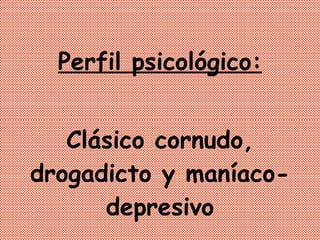 Perfil psicológico: Clásico cornudo, drogadicto y maníaco-depresivo 