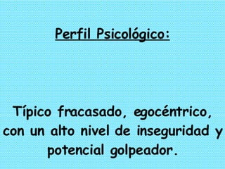 Perfil Psicológico: Típico fracasado, egocéntrico, con un alto nivel de inseguridad y potencial golpeador. 