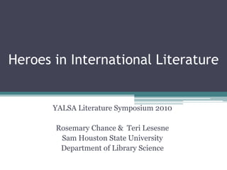 Heroes in International Literature
YALSA Literature Symposium 2010
Rosemary Chance & Teri Lesesne
Sam Houston State University
Department of Library Science
 