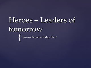 Heroes – Leaders of
tomorrow
  {   Stavros Baroutas CMgr, Ph.D
 